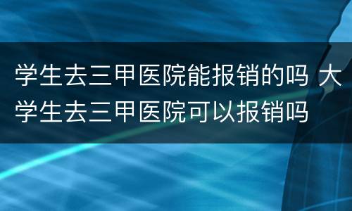学生去三甲医院能报销的吗 大学生去三甲医院可以报销吗