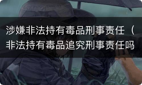 涉嫌非法持有毒品刑事责任（非法持有毒品追究刑事责任吗）