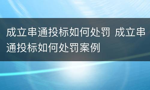 成立串通投标如何处罚 成立串通投标如何处罚案例