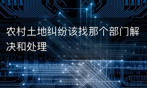 农村土地纠纷该找那个部门解决和处理