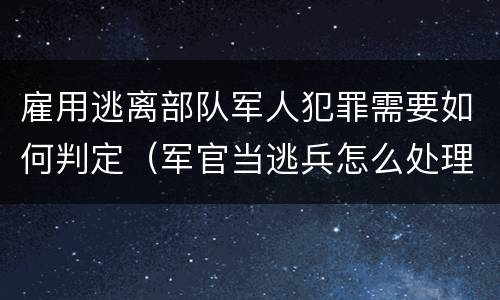 雇用逃离部队军人犯罪需要如何判定（军官当逃兵怎么处理）