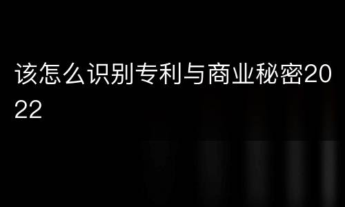 该怎么识别专利与商业秘密2022