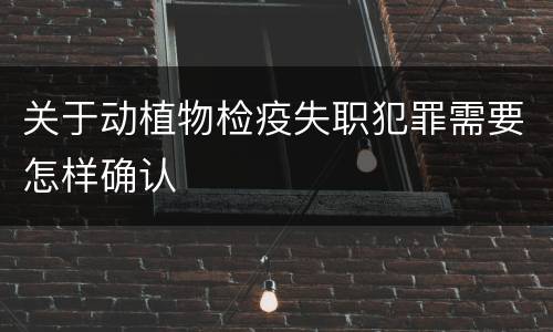 关于动植物检疫失职犯罪需要怎样确认