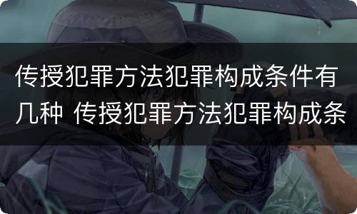 传授犯罪方法犯罪构成条件有几种 传授犯罪方法犯罪构成条件有几种形式