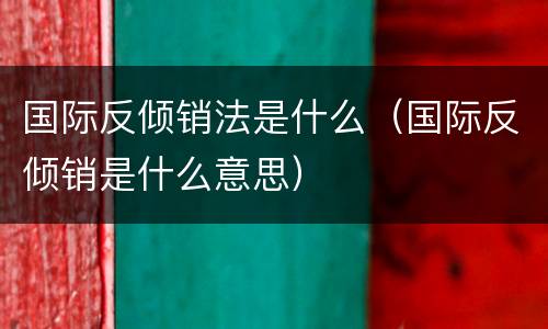 国际反倾销法是什么（国际反倾销是什么意思）
