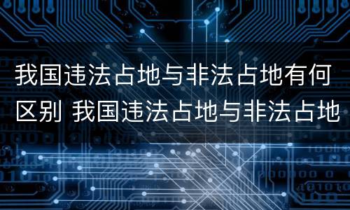 我国违法占地与非法占地有何区别 我国违法占地与非法占地有何区别呢
