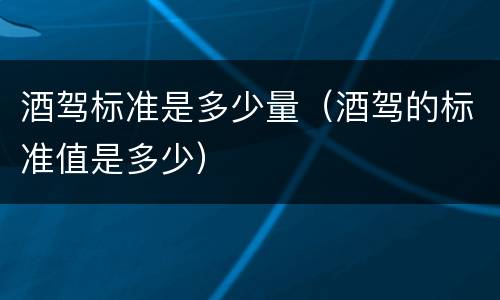 酒驾标准是多少量（酒驾的标准值是多少）