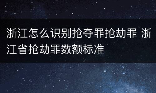 浙江怎么识别抢夺罪抢劫罪 浙江省抢劫罪数额标准