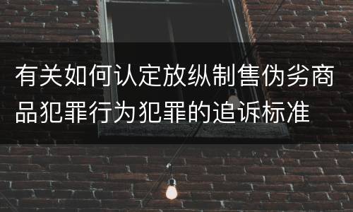 有关如何认定放纵制售伪劣商品犯罪行为犯罪的追诉标准