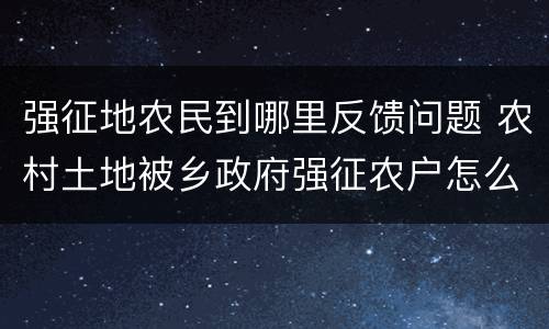 强征地农民到哪里反馈问题 农村土地被乡政府强征农户怎么办