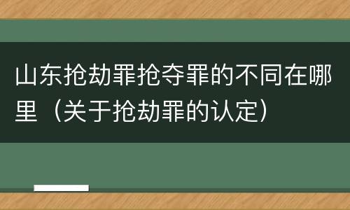 山东抢劫罪抢夺罪的不同在哪里（关于抢劫罪的认定）