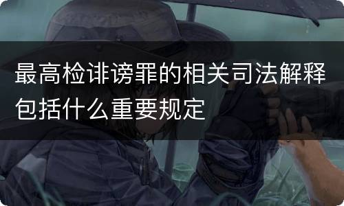 最高检诽谤罪的相关司法解释包括什么重要规定