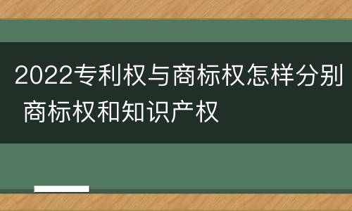 2022专利权与商标权怎样分别 商标权和知识产权
