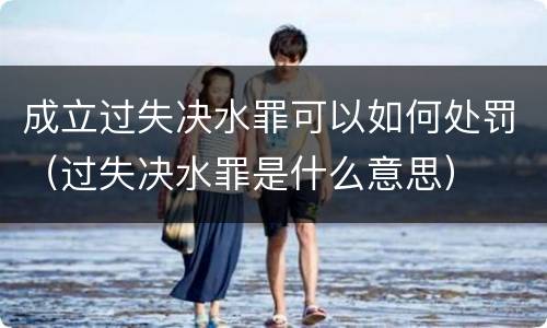 成立过失决水罪可以如何处罚（过失决水罪是什么意思）