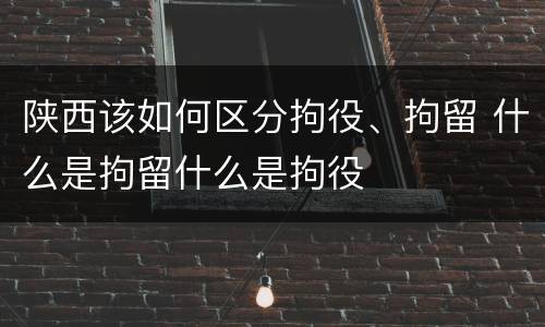 陕西该如何区分拘役、拘留 什么是拘留什么是拘役