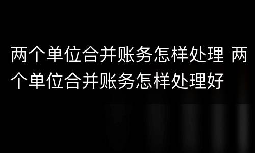 两个单位合并账务怎样处理 两个单位合并账务怎样处理好