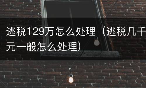 逃税129万怎么处理（逃税几千元一般怎么处理）