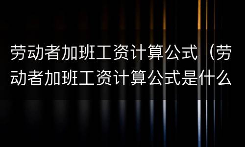 劳动者加班工资计算公式（劳动者加班工资计算公式是什么）