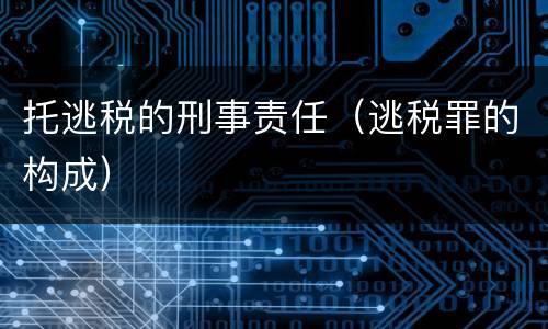 托逃税的刑事责任（逃税罪的构成）