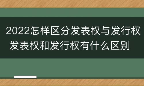 2022怎样区分发表权与发行权 发表权和发行权有什么区别