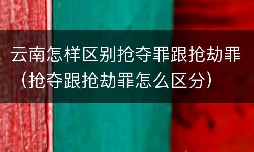 云南怎样区别抢夺罪跟抢劫罪（抢夺跟抢劫罪怎么区分）