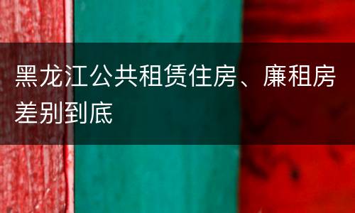 黑龙江公共租赁住房、廉租房差别到底