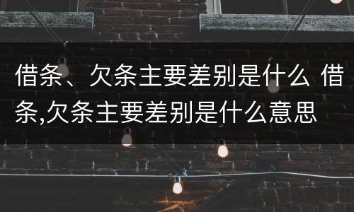 借条、欠条主要差别是什么 借条,欠条主要差别是什么意思