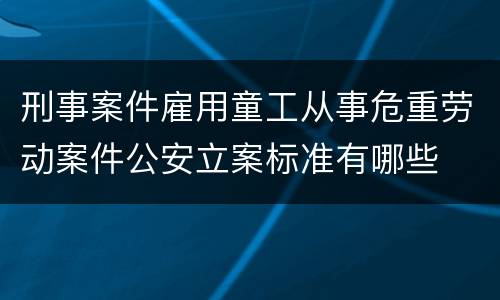刑事案件雇用童工从事危重劳动案件公安立案标准有哪些