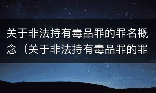 关于非法持有毒品罪的罪名概念（关于非法持有毒品罪的罪名概念界定）