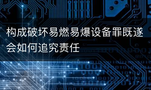 构成破坏易燃易爆设备罪既遂会如何追究责任