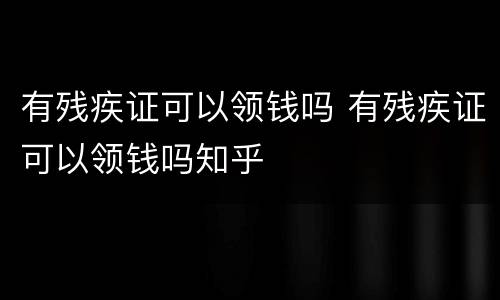 有残疾证可以领钱吗 有残疾证可以领钱吗知乎
