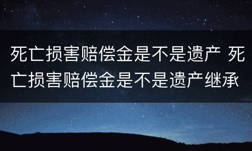 死亡损害赔偿金是不是遗产 死亡损害赔偿金是不是遗产继承
