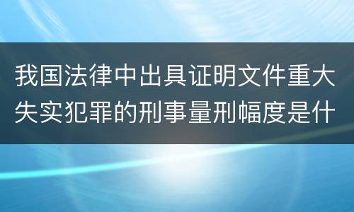 我国法律中出具证明文件重大失实犯罪的刑事量刑幅度是什么