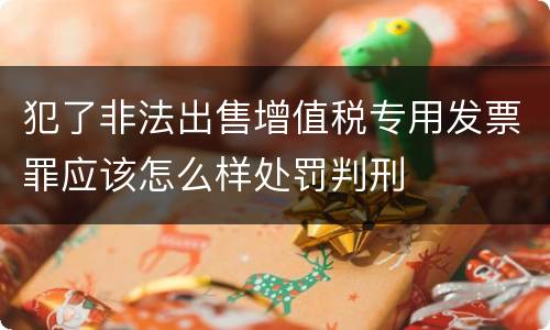 犯了非法出售增值税专用发票罪应该怎么样处罚判刑