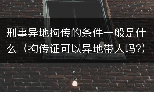 刑事异地拘传的条件一般是什么（拘传证可以异地带人吗?）