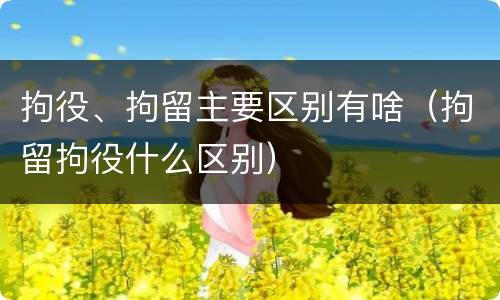 拘役、拘留主要区别有啥（拘留拘役什么区别）