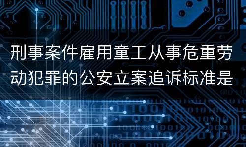 刑事案件雇用童工从事危重劳动犯罪的公安立案追诉标准是怎么样规定