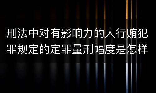 刑法中对有影响力的人行贿犯罪规定的定罪量刑幅度是怎样的