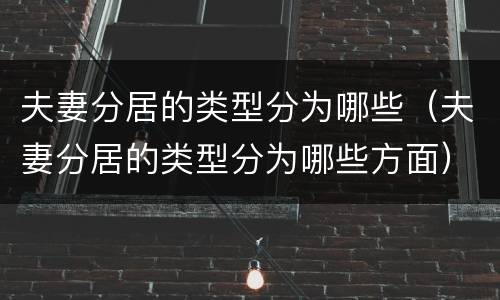 夫妻分居的类型分为哪些（夫妻分居的类型分为哪些方面）