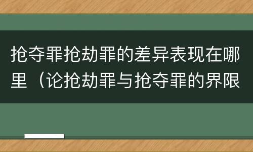 抢夺罪抢劫罪的差异表现在哪里（论抢劫罪与抢夺罪的界限）