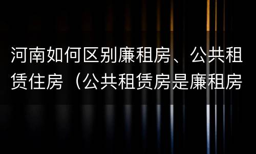 河南如何区别廉租房、公共租赁住房（公共租赁房是廉租房吗）