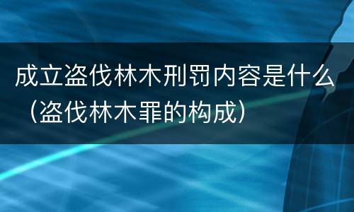 成立盗伐林木刑罚内容是什么（盗伐林木罪的构成）