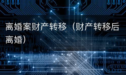 离婚案财产转移（财产转移后离婚）
