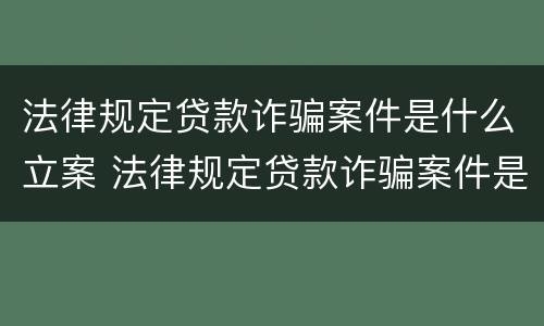 法律规定贷款诈骗案件是什么立案 法律规定贷款诈骗案件是什么立案条件