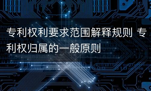 专利权利要求范围解释规则 专利权归属的一般原则