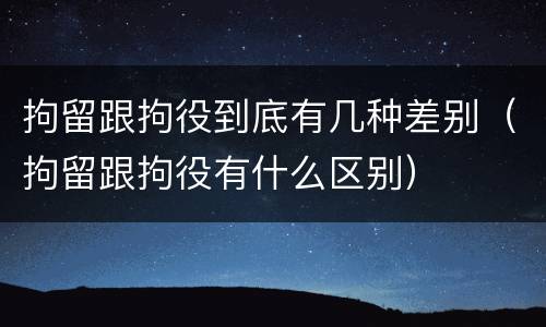 拘留跟拘役到底有几种差别（拘留跟拘役有什么区别）