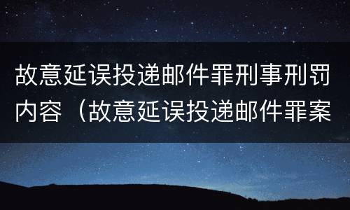 故意延误投递邮件罪刑事刑罚内容（故意延误投递邮件罪案例）