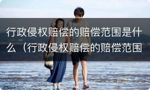 行政侵权赔偿的赔偿范围是什么（行政侵权赔偿的赔偿范围是什么意思）