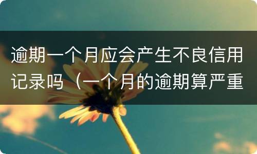 逾期一个月应会产生不良信用记录吗（一个月的逾期算严重不良记录吗）