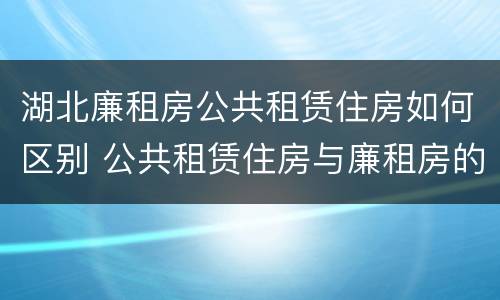 湖北廉租房公共租赁住房如何区别 公共租赁住房与廉租房的区别